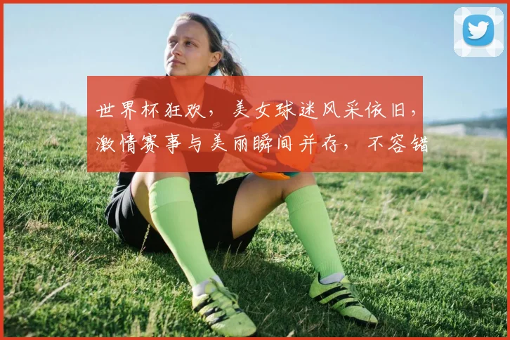 世界杯狂欢，美女球迷风采依旧，激情赛事与美丽瞬间并存，不容错过