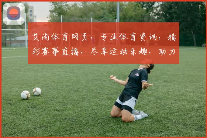 艾尚体育网页，专业体育资讯，精彩赛事直播，尽享运动乐趣，助力健康生活