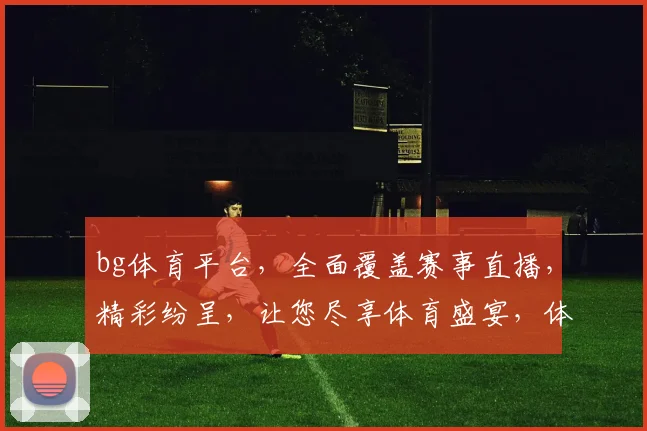 bg体育平台，全面覆盖赛事直播，精彩纷呈，让您尽享体育盛宴，体验非凡赛事魅力，一网打尽