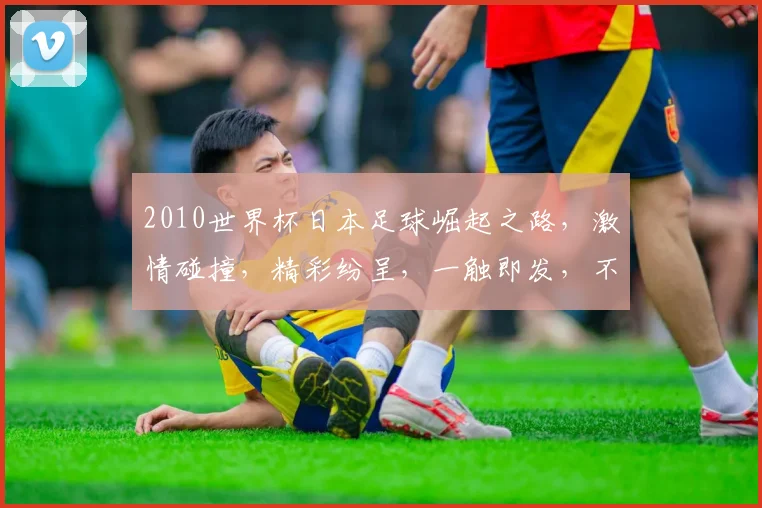 2010世界杯日本足球崛起之路，激情碰撞，精彩纷呈，一触即发，不容错过