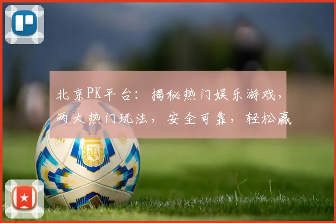 北京PK平台：揭秘热门娱乐游戏，两大热门玩法，安全可靠，轻松赢钱