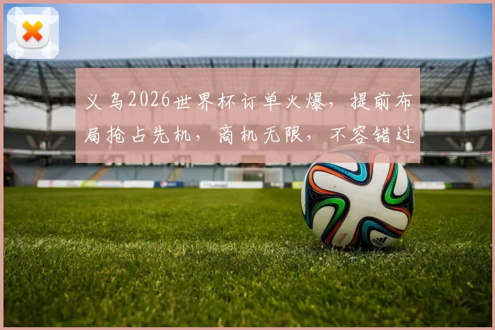 义乌2026世界杯订单火爆，提前布局抢占先机，商机无限，不容错过