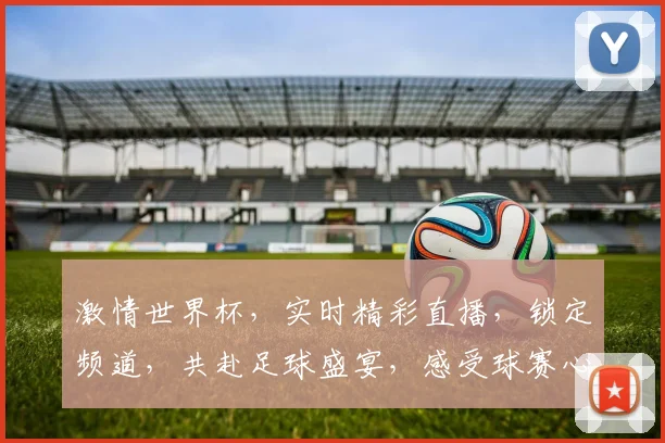 激情世界杯，实时精彩直播，锁定频道，共赴足球盛宴，感受球赛心跳，不容错过