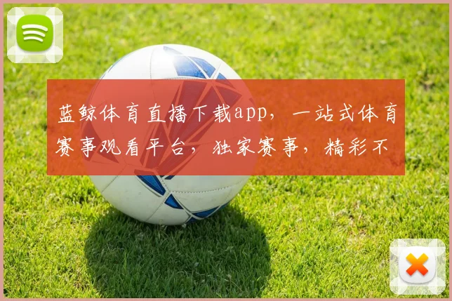 蓝鲸体育直播下载app，一站式体育赛事观看平台，独家赛事，精彩不停，快来体验
