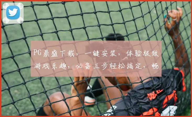 PG鼎盛下载，一键安装，体验极致游戏乐趣，必备三步轻松搞定，畅享无障碍游戏时光，快人一步