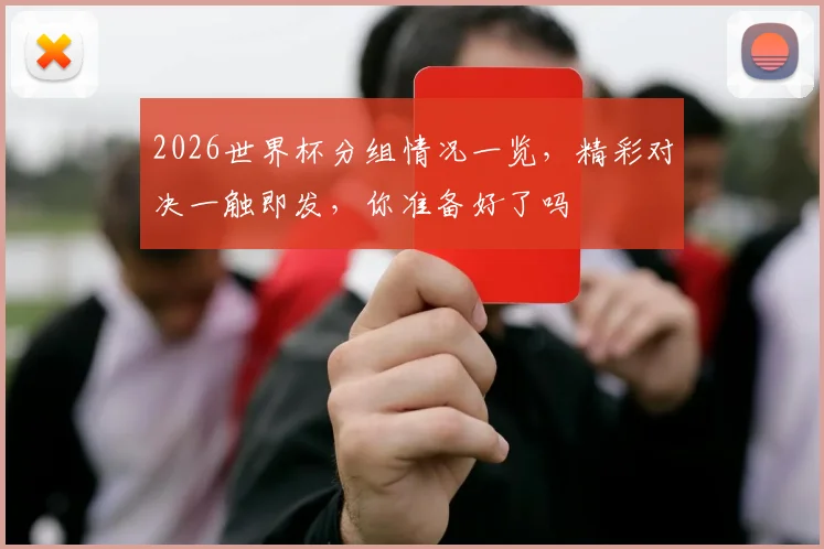 2026世界杯分组情况一览，精彩对决一触即发，你准备好了吗