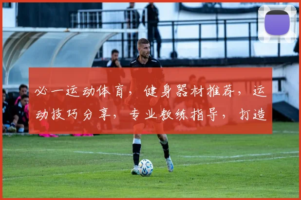 必一运动体育，健身器材推荐，运动技巧分享，专业教练指导，打造健康生活