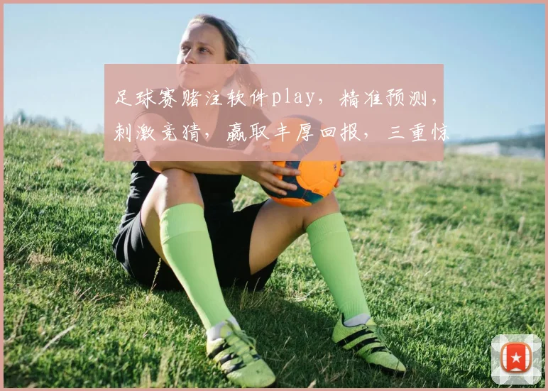 足球赛赌注软件play，精准预测，刺激竞猜，赢取丰厚回报，三重惊喜，不容错过