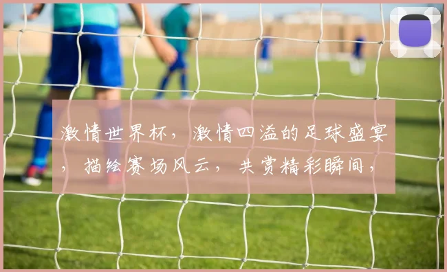 激情世界杯，激情四溢的足球盛宴，描绘赛场风云，共赏精彩瞬间，燃情岁月，不容错过